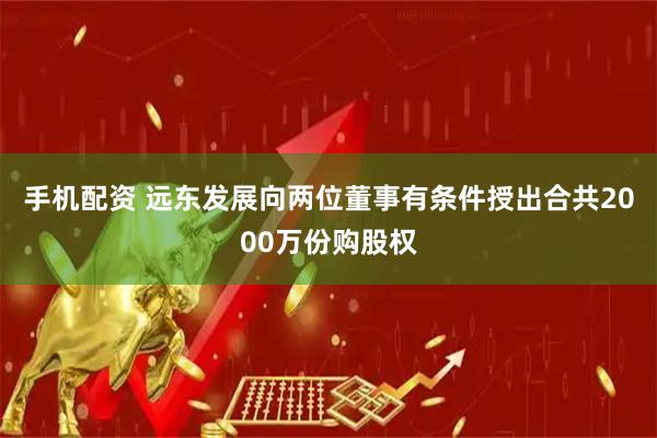 手机配资 远东发展向两位董事有条件授出合共2000万份购股权