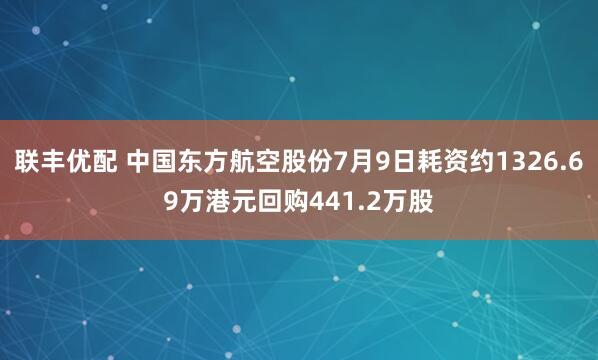 联丰优配 中国东方航空股份7月9日耗资约1326.69万港元回购441.2万股