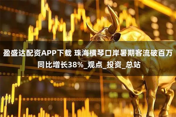 盈盛达配资APP下载 珠海横琴口岸暑期客流破百万 同比增长38%_观点_投资_总站