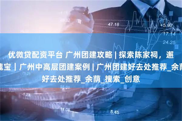 优微贷配资平台 广州团建攻略 | 探索陈家祠，邂逅岭南艺术瑰宝｜广州中高层团建案例 | 广州团建好去处推荐_余荫_搜索_创意