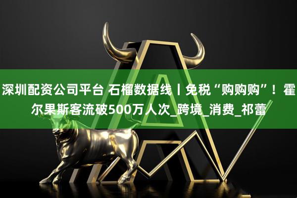 深圳配资公司平台 石榴数据线丨免税“购购购”！霍尔果斯客流破500万人次_跨境_消费_祁蕾