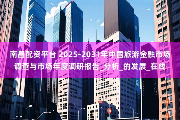 南昌配资平台 2025-2031年中国旅游金融市场调查与市场年度调研报告_分析_的发展_在线
