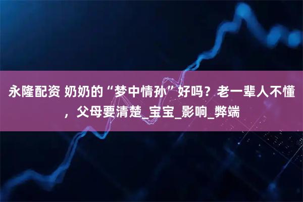 永隆配资 奶奶的“梦中情孙”好吗？老一辈人不懂，父母要清楚_宝宝_影响_弊端