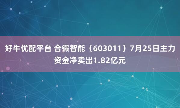 好牛优配平台 合锻智能（603011）7月25日主力资金净卖出1.82亿元
