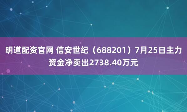 明道配资官网 信安世纪（688201）7月25日主力资金净卖出2738.40万元