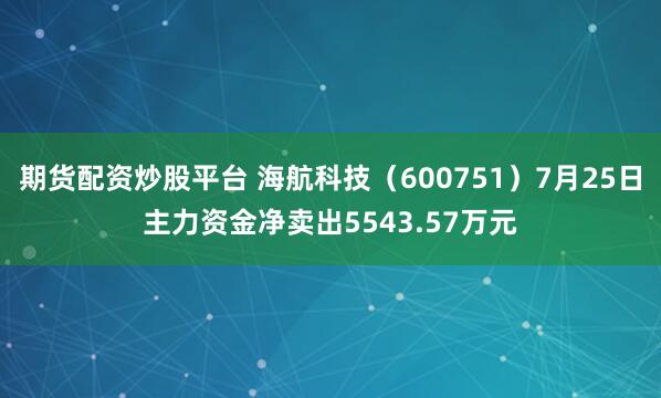 期货配资炒股平台 海航科技（600751）7月25日主力资金净卖出5543.57万元