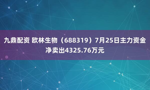 九鼎配资 欧林生物（688319）7月25日主力资金净卖出4325.76万元