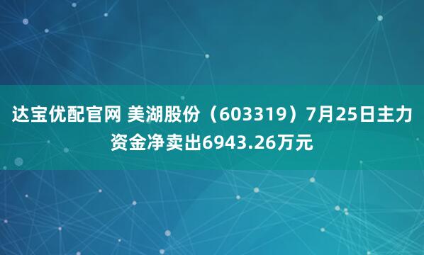 达宝优配官网 美湖股份（603319）7月25日主力资金净卖出6943.26万元
