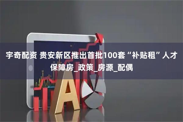宇奇配资 贵安新区推出首批100套“补贴租”人才保障房_政策_房源_配偶