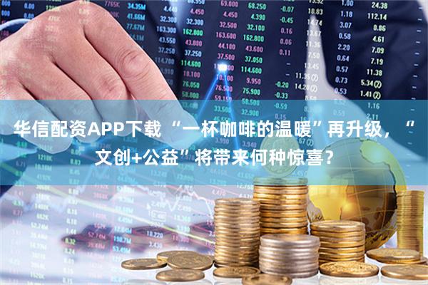 华信配资APP下载 “一杯咖啡的温暖”再升级，“文创+公益”将带来何种惊喜？